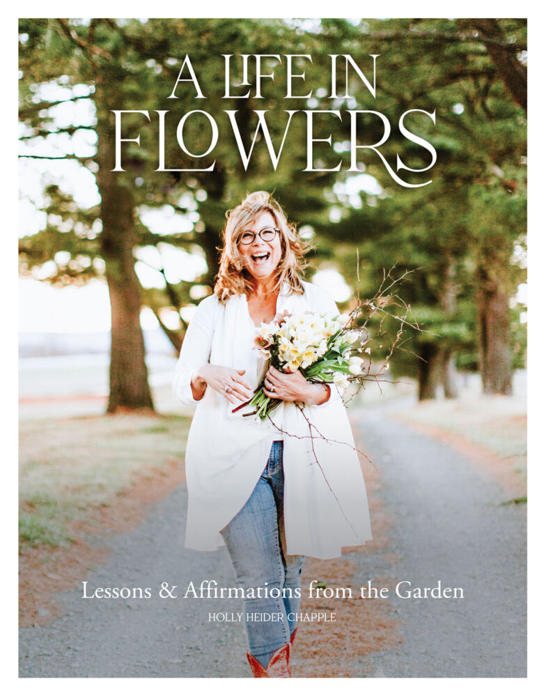 A Life in Flowers: Lessons and Affirmations from the Garden by Holly Heider Chapple (BLOOM Imprint, October 2021). Cover photo by Emily Gude